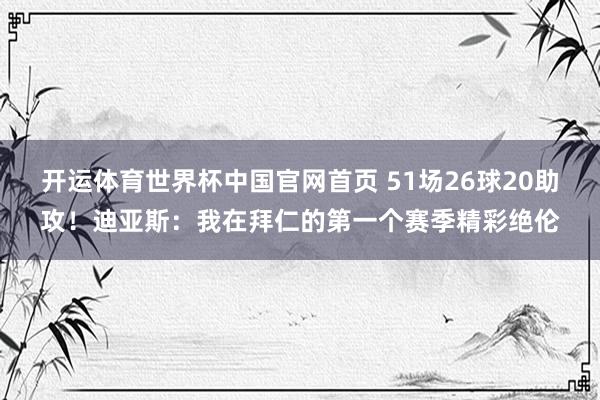 开运体育世界杯中国官网首页 51场26球20助攻!迪亚斯:我在拜仁的第一个赛季精彩绝伦