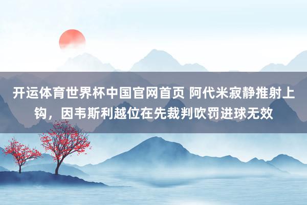 开运体育世界杯中国官网首页 阿代米寂静推射上钩,因韦斯利越位在先裁判吹罚进球无效