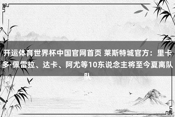 开运体育世界杯中国官网首页 莱斯特城官方:里卡多·佩雷拉、达卡、阿尤等10东说念主将至今夏离队