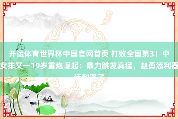开运体育世界杯中国官网首页 打败全国第3!中国女排又一19岁重炮崛起:鼎力跳发真猛,赵勇添利器了