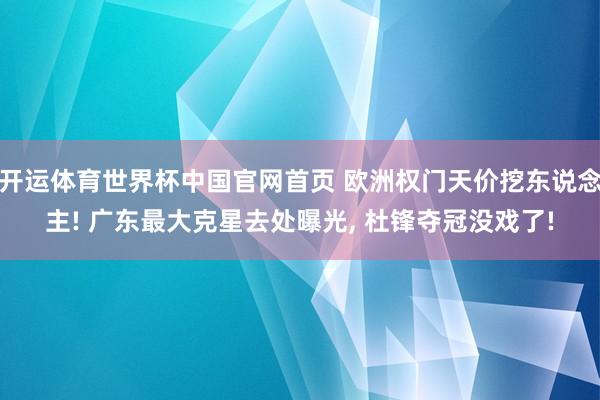 开运体育世界杯中国官网首页 欧洲权门天价挖东说念主! 广东最大克星去处曝光, 杜锋夺冠没戏了!