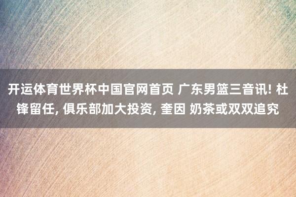 开运体育世界杯中国官网首页 广东男篮三音讯! 杜锋留任, 俱乐部加大投资, 奎因 奶茶或双双追究
