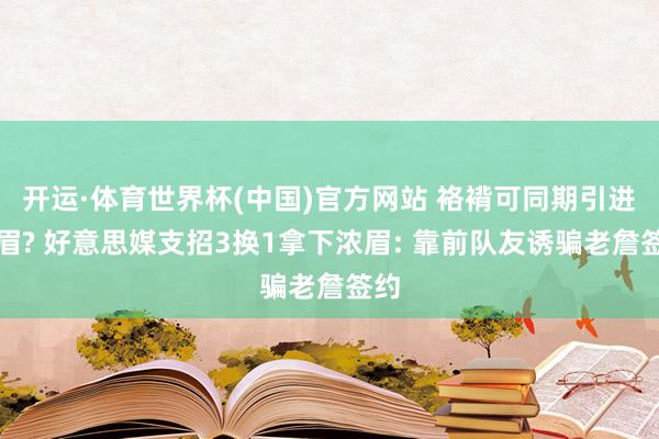 开运·体育世界杯(中国)官方网站 袼褙可同期引进詹眉? 好意思媒支招3换1拿下浓眉: 靠前队友诱骗老詹签约