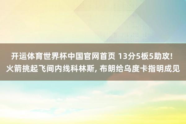 开运体育世界杯中国官网首页 13分5板5助攻! 火箭挑起飞间内线科林斯, 布朗给乌度卡指明成见