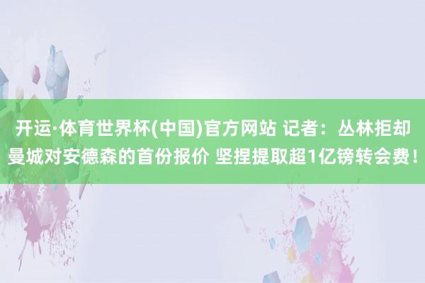 开运·体育世界杯(中国)官方网站 记者:丛林拒却曼城对安德森的首份报价 坚捏提取超1亿镑转会费!