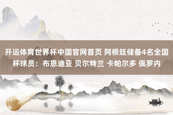 开运体育世界杯中国官网首页 阿根廷储备4名全国杯球员:布恩迪亚 贝尔特兰 卡帕尔多 佩罗内