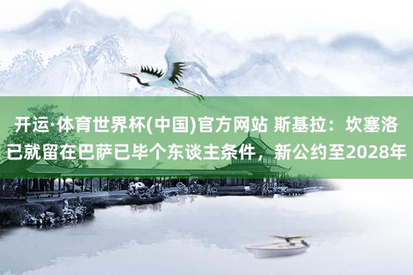 开运·体育世界杯(中国)官方网站 斯基拉:坎塞洛已就留在巴萨已毕个东谈主条件,新公约至2028年