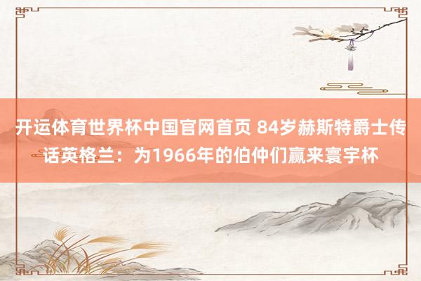 开运体育世界杯中国官网首页 84岁赫斯特爵士传话英格兰:为1966年的伯仲们赢来寰宇杯