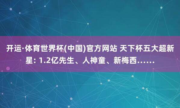 开运·体育世界杯(中国)官方网站 天下杯五大超新星: 1.2亿先生、人神童、新梅西……