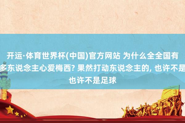 开运·体育世界杯(中国)官方网站 为什么全全国有那么多东说念主心爱梅西? 果然打动东说念主的, 也许不是足球