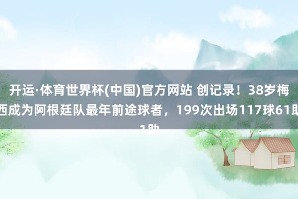 开运·体育世界杯(中国)官方网站 创记录!38岁梅西成为阿根廷队最年前途球者,199次出场117球61助
