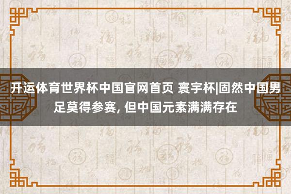 开运体育世界杯中国官网首页 寰宇杯|固然中国男足莫得参赛, 但中国元素满满存在