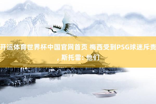 开运体育世界杯中国官网首页 梅西受到PSG球迷斥责, 斯托雷: 他们