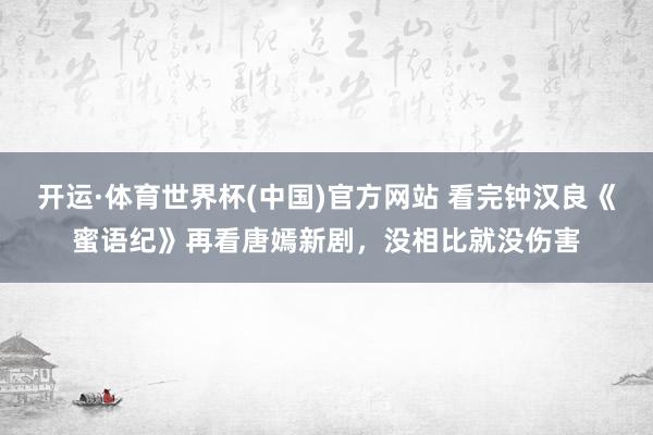 开运·体育世界杯(中国)官方网站 看完钟汉良《蜜语纪》再看唐嫣新剧,没相比就没伤害