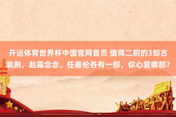 开运体育世界杯中国官网首页 值得二刷的3部古装剧,赵露念念、任嘉伦各有一部,你心爱哪部?