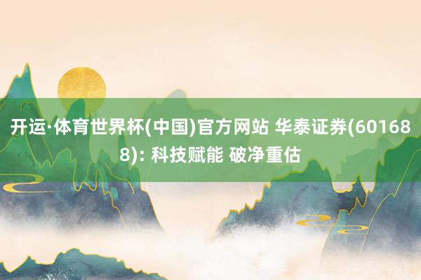 开运·体育世界杯(中国)官方网站 华泰证券(601688): 科技赋能 破净重估