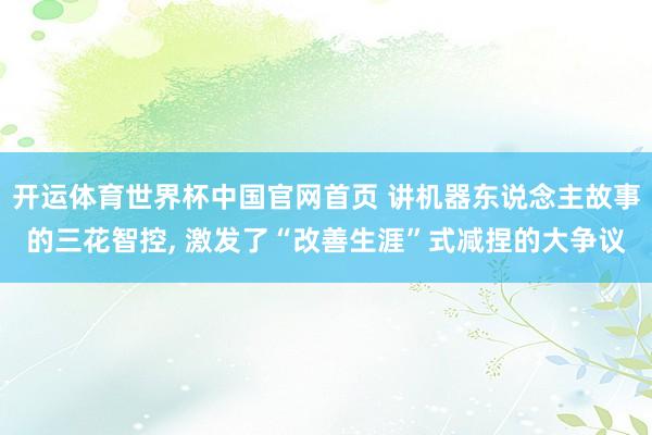 开运体育世界杯中国官网首页 讲机器东说念主故事的三花智控, 激发了“改善生涯”式减捏的大争议