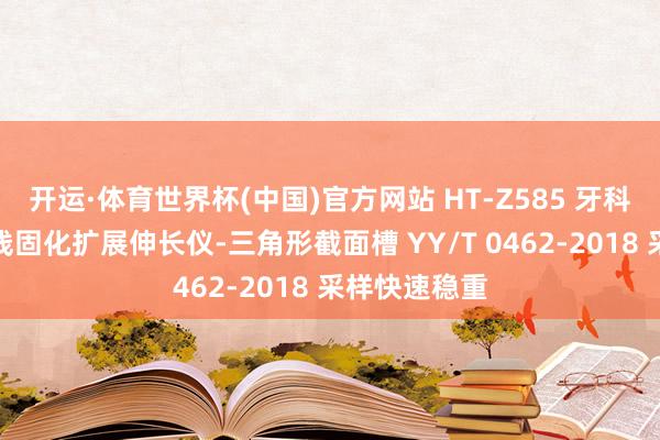 开运·体育世界杯(中国)官方网站 HT-Z585 牙科学石膏居品线固化扩展伸长仪-三角形截面槽 YY/T 0462-2018 采样快速稳重