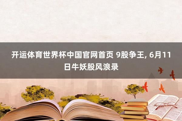 开运体育世界杯中国官网首页 9股争王, 6月11日牛妖股风浪录