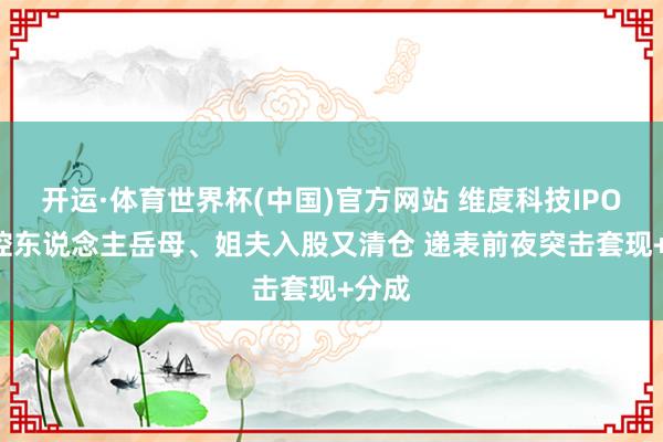 开运·体育世界杯(中国)官方网站 维度科技IPO: 实控东说念主岳母、姐夫入股又清仓 递表前夜突击套现+分成