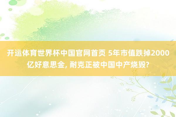 开运体育世界杯中国官网首页 5年市值跌掉2000亿好意思金, 耐克正被中国中产烧毁?