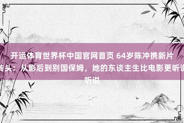 开运体育世界杯中国官网首页 64岁陈冲携新片转头：从影后到别国保姆，她的东谈主生比电影更听说