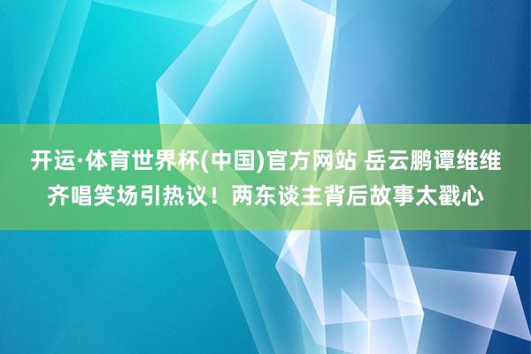 开运·体育世界杯(中国)官方网站 岳云鹏谭维维齐唱笑场引热议!两东谈主背后故事太戳心