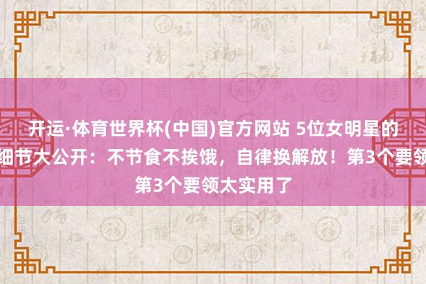 开运·体育世界杯(中国)官方网站 5位女明星的躯壳处分细节大公开:不节食不挨饿,自律换解放!第3个要领太实用了