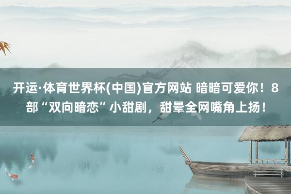 开运·体育世界杯(中国)官方网站 暗暗可爱你!8部“双向暗恋”小甜剧,甜晕全网嘴角上扬!