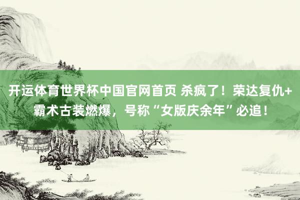 开运体育世界杯中国官网首页 杀疯了!荣达复仇+霸术古装燃爆,号称“女版庆余年”必追!