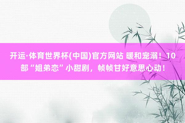 开运·体育世界杯(中国)官方网站 暖和宠溺!10部“姐弟恋”小甜剧,帧帧甘好意思心动!