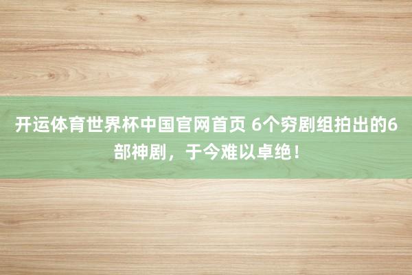 开运体育世界杯中国官网首页 6个穷剧组拍出的6部神剧,于今难以卓绝!