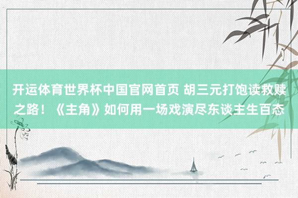 开运体育世界杯中国官网首页 胡三元打饱读救赎之路!《主角》如何用一场戏演尽东谈主生百态