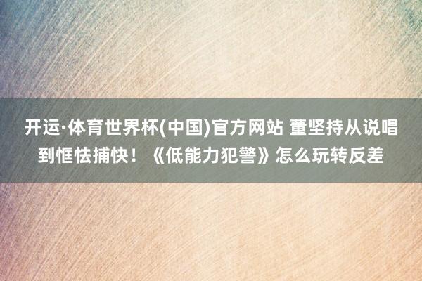 开运·体育世界杯(中国)官方网站 董坚持从说唱到恇怯捕快!《低能力犯警》怎么玩转反差