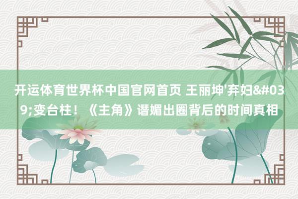 开运体育世界杯中国官网首页 王丽坤'弃妇'变台柱!《主角》谮媚出圈背后的时间真相