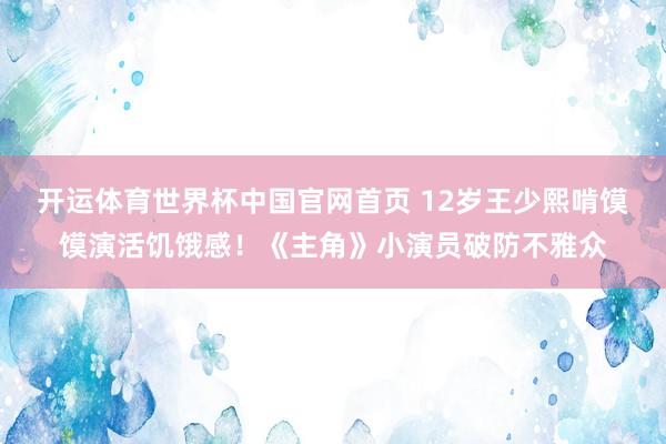 开运体育世界杯中国官网首页 12岁王少熙啃馍馍演活饥饿感！《主角》小演员破防不雅众