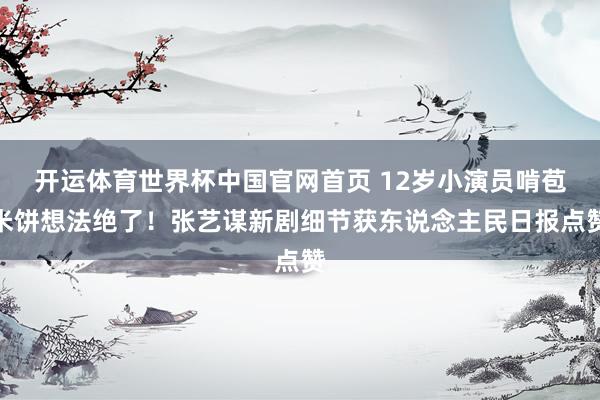 开运体育世界杯中国官网首页 12岁小演员啃苞米饼想法绝了!张艺谋新剧细节获东说念主民日报点赞