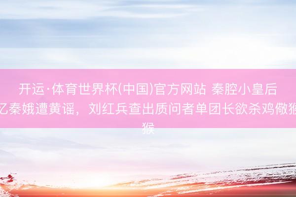 开运·体育世界杯(中国)官方网站 秦腔小皇后忆秦娥遭黄谣，刘红兵查出质问者单团长欲杀鸡儆猴