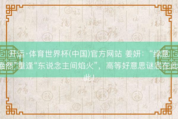 开运·体育世界杯(中国)官方网站 姜妍:“绿意盎然”重逢“东说念主间焰火”,高等好意思谜底在此!