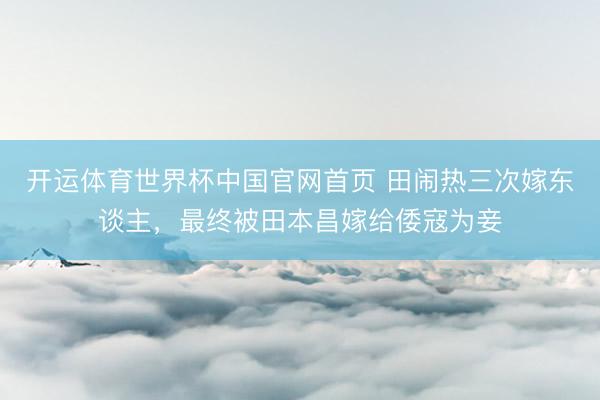 开运体育世界杯中国官网首页 田闹热三次嫁东谈主,最终被田本昌嫁给倭寇为妾