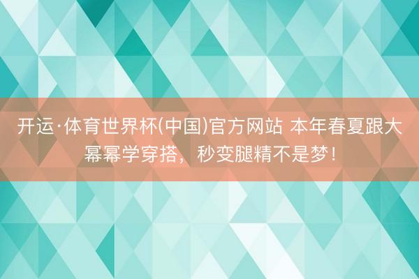 开运·体育世界杯(中国)官方网站 本年春夏跟大幂幂学穿搭,秒变腿精不是梦!
