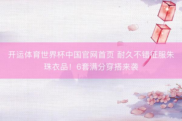 开运体育世界杯中国官网首页 耐久不错征服朱珠衣品!6套满分穿搭来袭