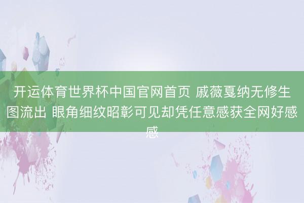 开运体育世界杯中国官网首页 戚薇戛纳无修生图流出 眼角细纹昭彰可见却凭任意感获全网好感