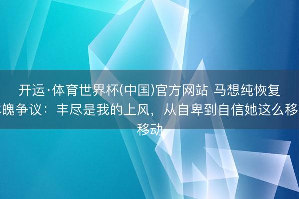 开运·体育世界杯(中国)官方网站 马想纯恢复体魄争议:丰尽是我的上风,从自卑到自信她这么移动