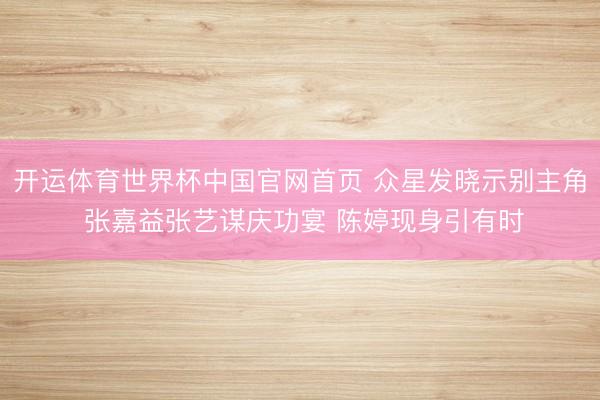 开运体育世界杯中国官网首页 众星发晓示别主角 张嘉益张艺谋庆功宴 陈婷现身引有时