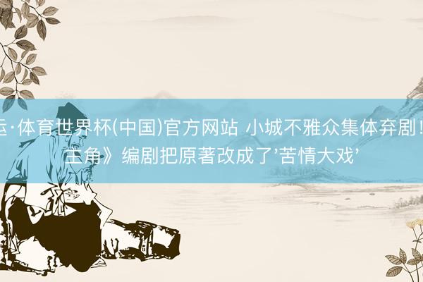 开运·体育世界杯(中国)官方网站 小城不雅众集体弃剧!《主角》编剧把原著改成了'苦情大戏'