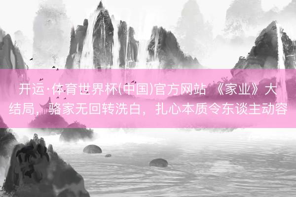 开运·体育世界杯(中国)官方网站 《家业》大结局,骆家无回转洗白,扎心本质令东谈主动容