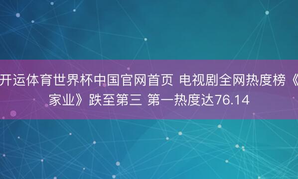 开运体育世界杯中国官网首页 电视剧全网热度榜《家业》跌至第三 第一热度达76.14