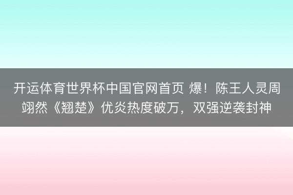 开运体育世界杯中国官网首页 爆!陈王人灵周翊然《翘楚》优炎热度破万,双强逆袭封神