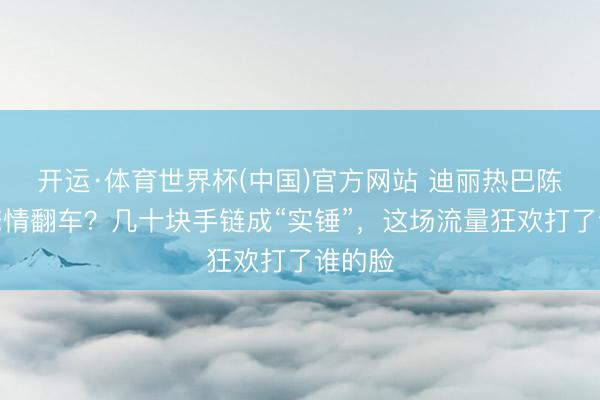 开运·体育世界杯(中国)官方网站 迪丽热巴陈飞宇恋情翻车?几十块手链成“实锤”,这场流量狂欢打了谁的脸